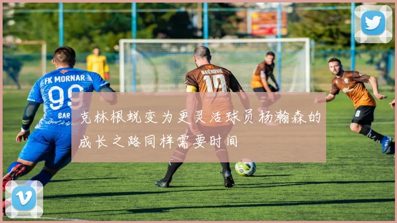 克林根蜕变为更灵活球员杨瀚森的成长之路同样需要时间