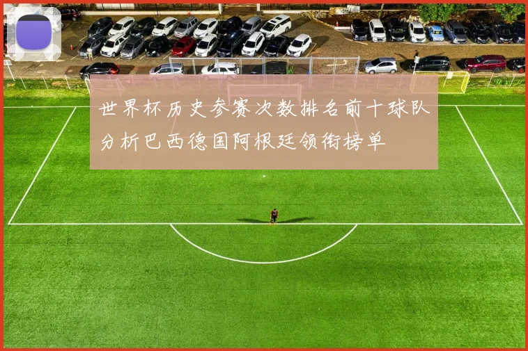 世界杯历史参赛次数排名前十球队分析巴西德国阿根廷领衔榜单