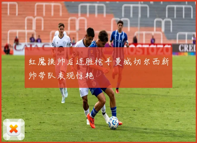 红魔换帅后连胜枪手曼城切尔西新帅带队表现惊艳