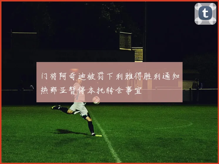 门将阿奇迪被罚下利雅得胜利通知热那亚暂停本托转会事宜