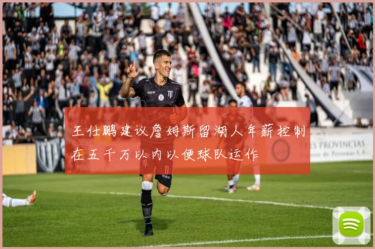 王仕鹏建议詹姆斯留湖人年薪控制在五千万以内以便球队运作