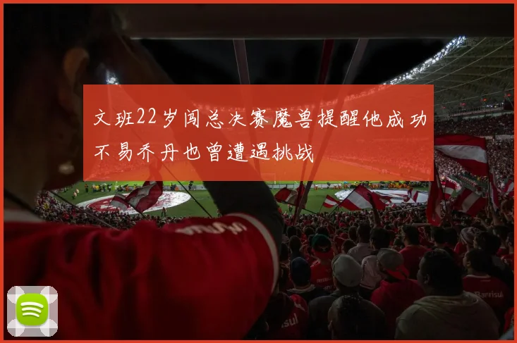 文班22岁闯总决赛魔兽提醒他成功不易乔丹也曾遭遇挑战
