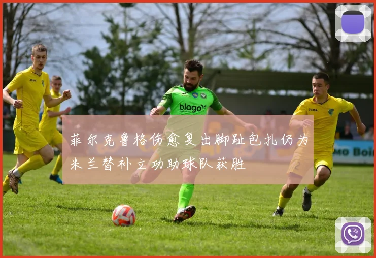 菲尔克鲁格伤愈复出脚趾包扎仍为米兰替补立功助球队获胜