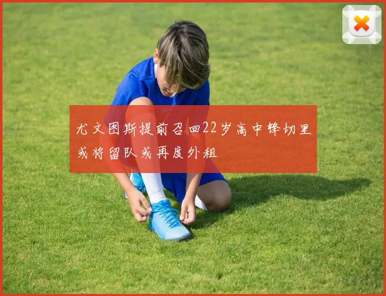 尤文图斯提前召回22岁高中锋切里或将留队或再度外租