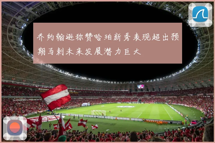 乔约翰逊称赞哈珀新秀表现超出预期马刺未来发展潜力巨大
