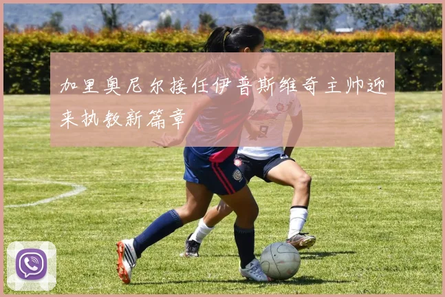 加里奥尼尔接任伊普斯维奇主帅迎来执教新篇章
