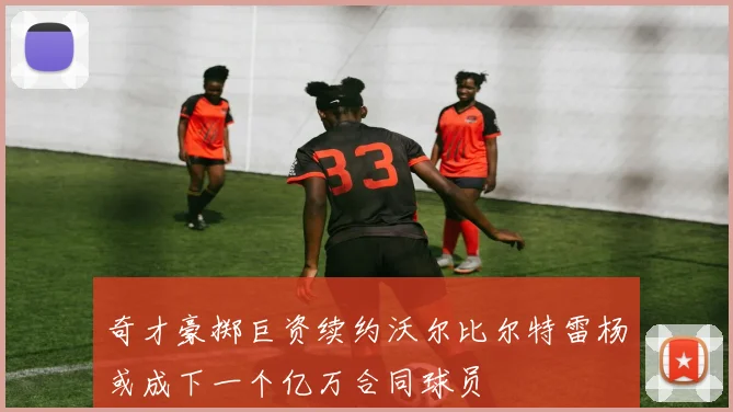 奇才豪掷巨资续约沃尔比尔特雷杨或成下一个亿万合同球员
