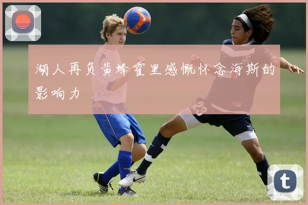 湖人再负黄蜂霍里感慨怀念海斯的影响力