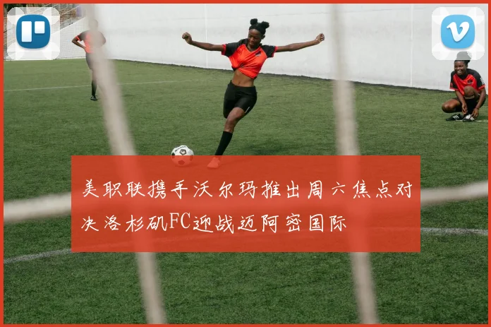 美职联携手沃尔玛推出周六焦点对决洛杉矶FC迎战迈阿密国际