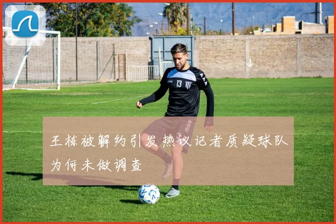 王栋被解约引发热议记者质疑球队为何未做调查
