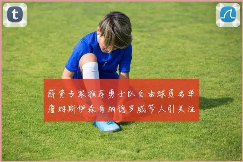 薪资专家推荐勇士队自由球员名单詹姆斯伊森肯纳德罗威等人引关注