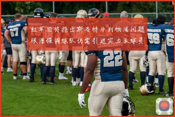 红军旧将指出斯洛特非利物浦问题根源强调球队仍需引进实力派球员