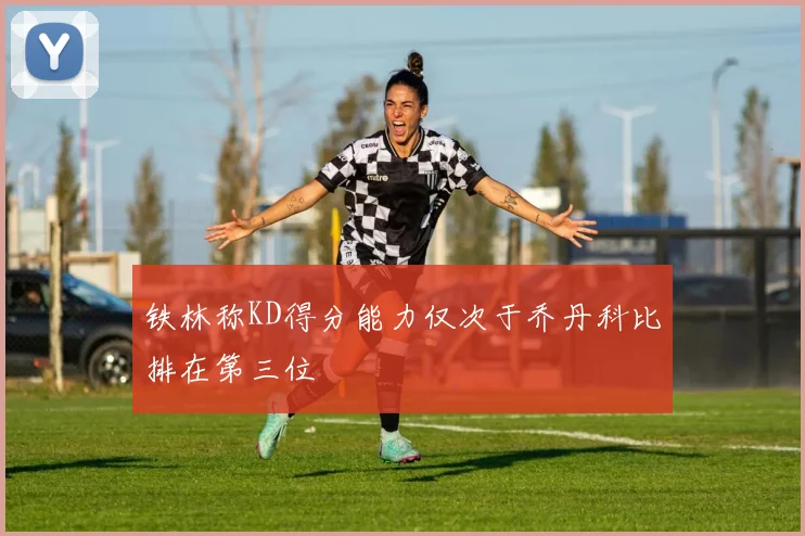 铁林称KD得分能力仅次于乔丹科比排在第三位
