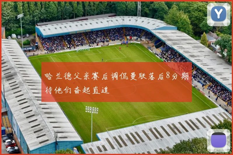 哈兰德父亲赛后调侃曼联落后8分期待他们奋起直追