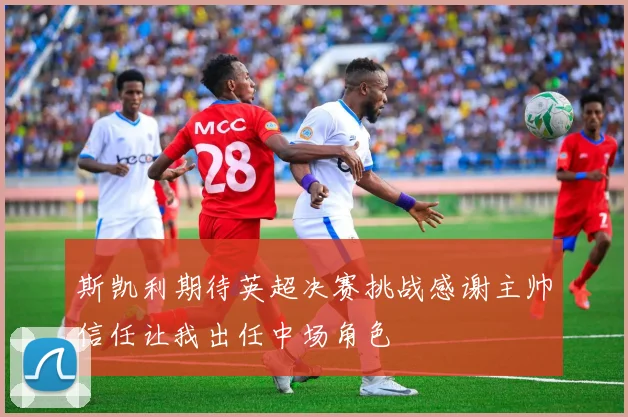 斯凯利期待英超决赛挑战感谢主帅信任让我出任中场角色