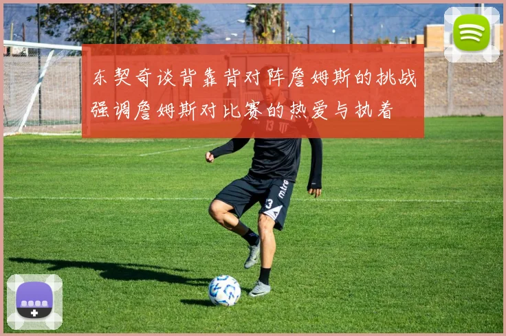 东契奇谈背靠背对阵詹姆斯的挑战强调詹姆斯对比赛的热爱与执着