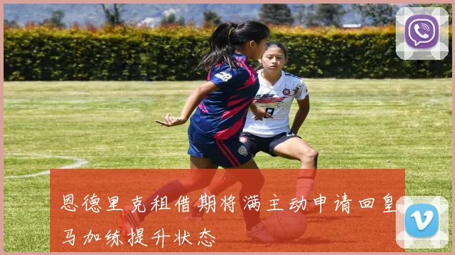 恩德里克租借期将满主动申请回皇马加练提升状态
