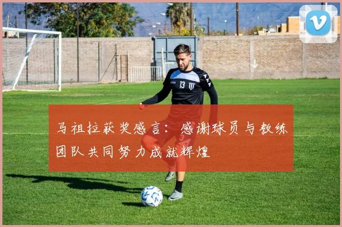 马祖拉获奖感言：感谢球员与教练团队共同努力成就辉煌