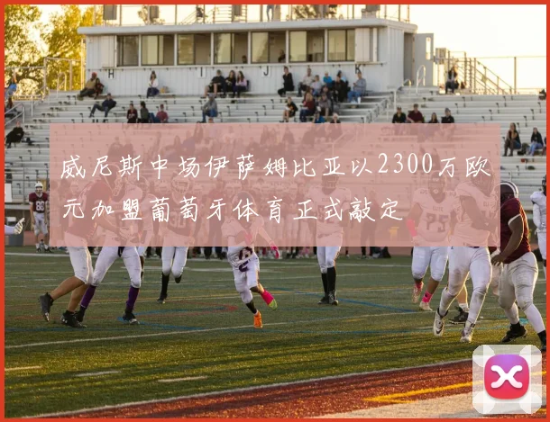 威尼斯中场伊萨姆比亚以2300万欧元加盟葡萄牙体育正式敲定