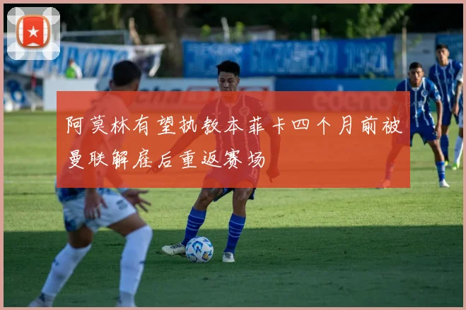阿莫林有望执教本菲卡四个月前被曼联解雇后重返赛场