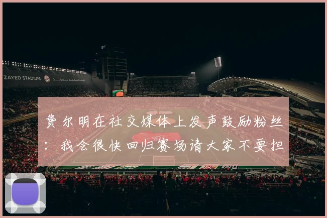 费尔明在社交媒体上发声鼓励粉丝：我会很快回归赛场请大家不要担心