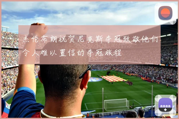 杰伦布朗祝贺尼克斯夺冠致敬他们令人难以置信的夺冠旅程