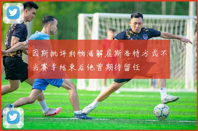 因斯批评利物浦解雇斯洛特方式不当赛季结束后他曾期待留任