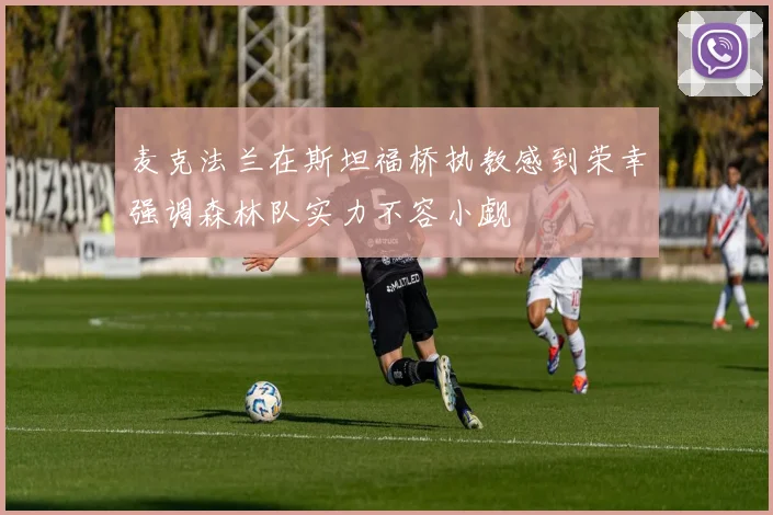 麦克法兰在斯坦福桥执教感到荣幸强调森林队实力不容小觑
