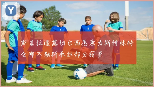 斯基拉透露切尔西愿意为斯特林转会那不勒斯承担部分薪资