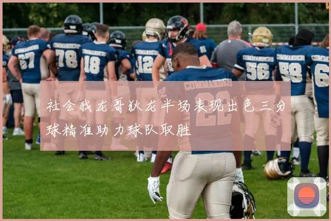 社会我龙哥狄龙半场表现出色三分球精准助力球队取胜