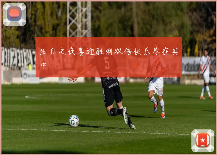生日之夜喜迎胜利双倍快乐尽在其中