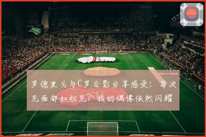 罗德里戈与C罗合影分享感受：每次见面都如初见，我的偶像依然闪耀