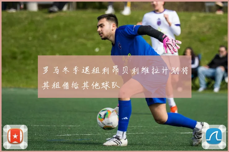 罗马冬季退租利昂贝利维拉计划将其租借给其他球队